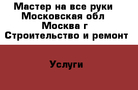 Мастер на все руки - Московская обл., Москва г. Строительство и ремонт » Услуги   